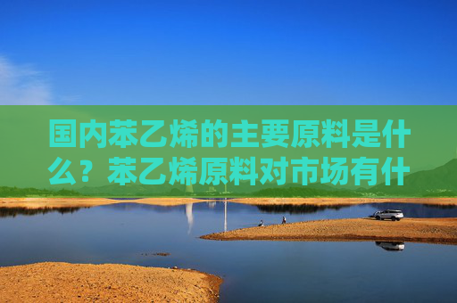 国内苯乙烯的主要原料是什么？苯乙烯原料对市场有什么影响？