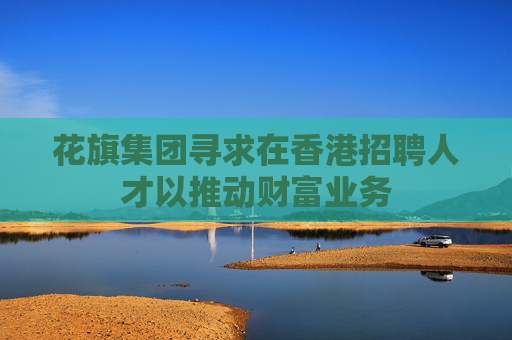 花旗集团寻求在香港招聘人才以推动财富业务
