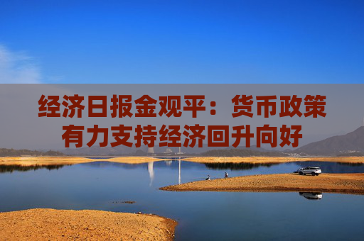 经济日报金观平：货币政策有力支持经济回升向好