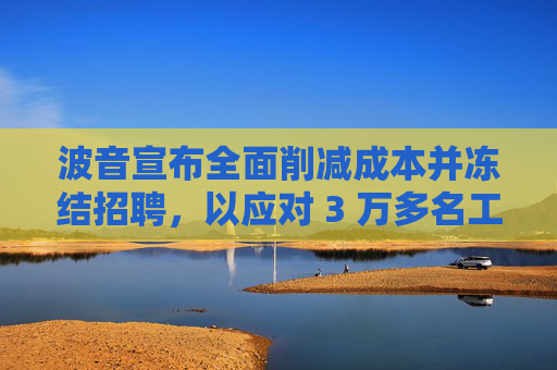 波音宣布全面削减成本并冻结招聘，以应对 3 万多名工人罢工