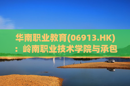 华南职业教育(06913.HK)：岭南职业技术学院与承包商订立施工总承包合约