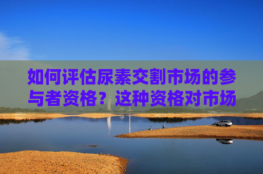 如何评估尿素交割市场的参与者资格？这种资格对市场流动性有何影响？