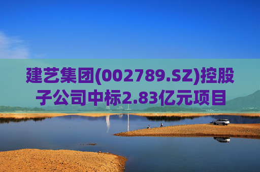 建艺集团(002789.SZ)控股子公司中标2.83亿元项目