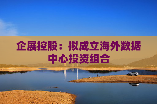 企展控股：拟成立海外数据中心投资组合
