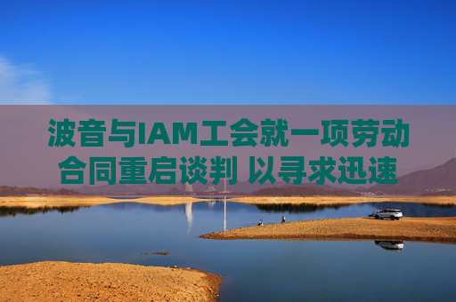 波音与IAM工会就一项劳动合同重启谈判 以寻求迅速结束罢工