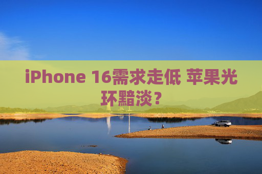 iPhone 16需求走低 苹果光环黯淡？