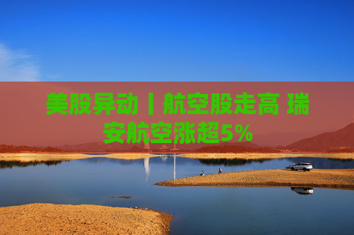 美股异动丨航空股走高 瑞安航空涨超5%