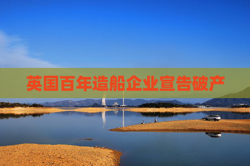 英国百年造船企业宣告破产