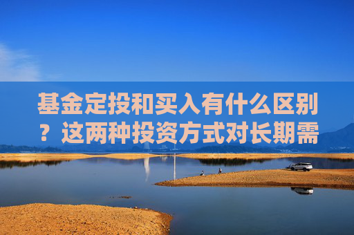 基金定投和买入有什么区别？这两种投资方式对长期需求有何影响？