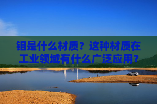 钼是什么材质？这种材质在工业领域有什么广泛应用？