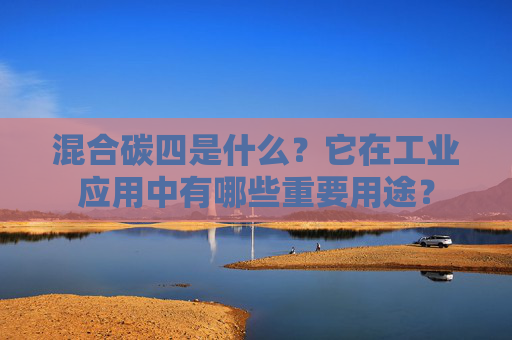 混合碳四是什么？它在工业应用中有哪些重要用途？