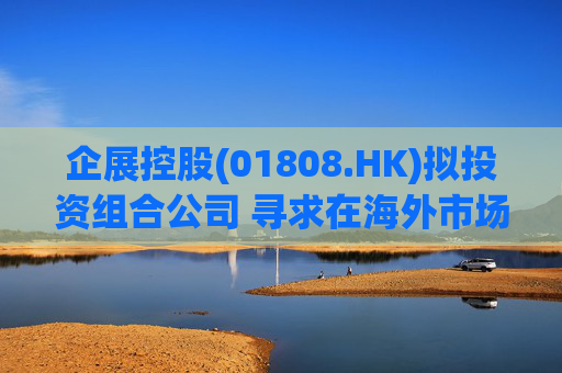 企展控股(01808.HK)拟投资组合公司 寻求在海外市场建设人工智能互联网数据中心基础设施
