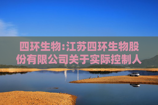 四环生物:江苏四环生物股份有限公司关于实际控制人和董事收到行政处罚事先告知书的公告