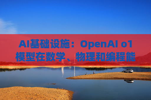 AI基础设施：OpenAI o1模型在数学、物理和编程能力方面有很大提升