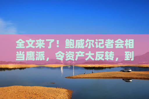 全文来了！鲍威尔记者会相当鹰派，令资产大反转，到底说了啥？（中英文对照）