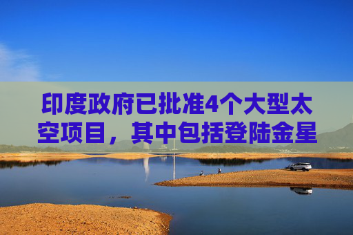 印度政府已批准4个大型太空项目，其中包括登陆金星