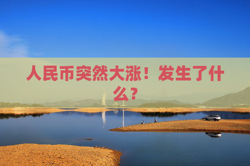 人民币突然大涨！发生了什么？