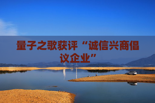 量子之歌获评“诚信兴商倡议企业”
