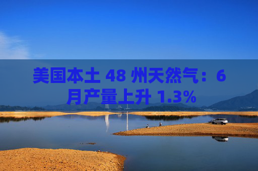 美国本土 48 州天然气：6 月产量上升 1.3%