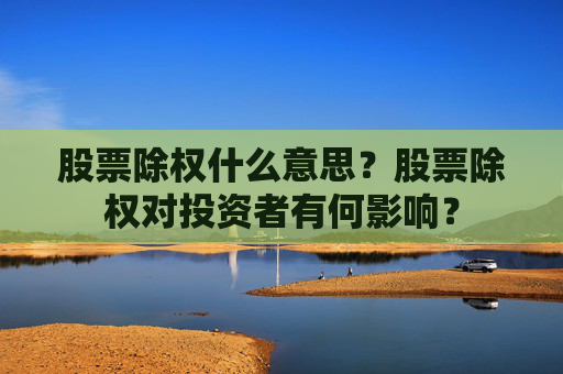股票除权什么意思？股票除权对投资者有何影响？