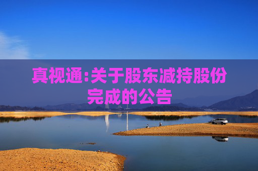 真视通:关于股东减持股份完成的公告