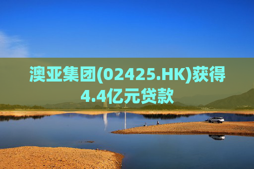澳亚集团(02425.HK)获得4.4亿元贷款