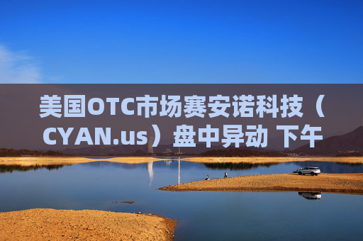 美国OTC市场赛安诺科技（CYAN.us）盘中异动 下午盘股价大跌5.41%报0.700美元