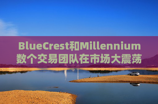 BlueCrest和Millennium数个交易团队在市场大震荡后迅速关闭