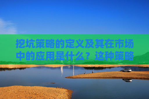 挖坑策略的定义及其在市场中的应用是什么？这种策略如何帮助投资者规避风险？