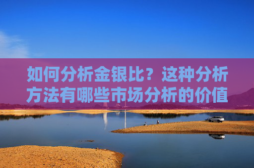 如何分析金银比？这种分析方法有哪些市场分析的价值？