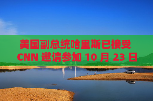 美国副总统哈里斯已接受 CNN 邀请参加 10 月 23 日的辩论