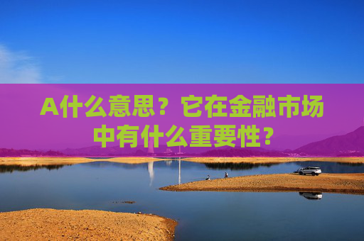 A什么意思？它在金融市场中有什么重要性？