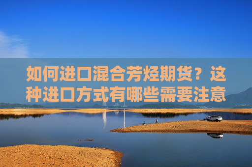 如何进口混合芳烃期货？这种进口方式有哪些需要注意的风险？