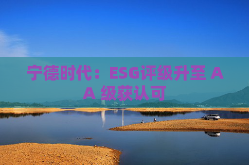 宁德时代：ESG评级升至 AA 级获认可