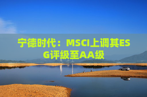 宁德时代：MSCI上调其ESG评级至AA级