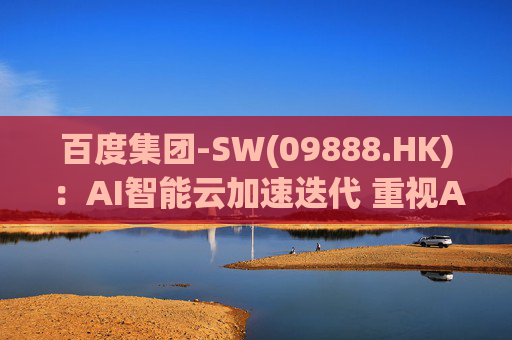百度集团-SW(09888.HK)：AI智能云加速迭代 重视AI时代价值重估