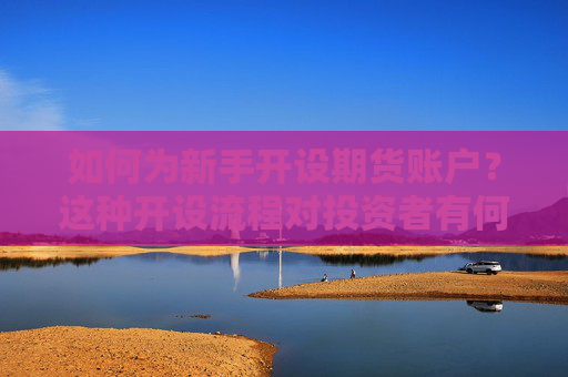 如何为新手开设期货账户？这种开设流程对投资者有何要求？