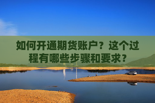 如何开通期货账户？这个过程有哪些步骤和要求？