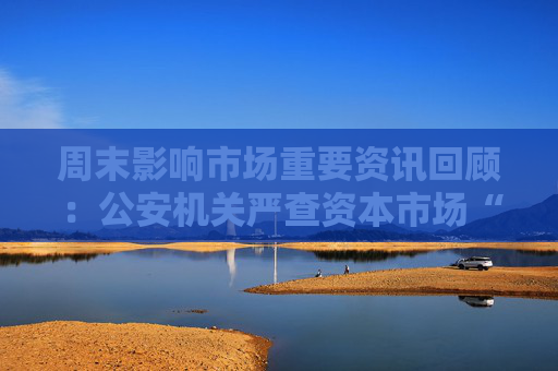 周末影响市场重要资讯回顾：公安机关严查资本市场“小作文” 上市23年茅台首次出手回购股份