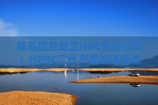 隆基回应成立HBC合资公司：HPBC二代产能加速爬坡，HBC技术与金阳相互独立
