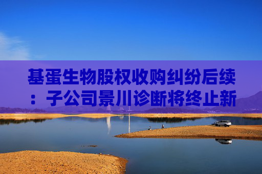 基蛋生物股权收购纠纷后续：子公司景川诊断将终止新三板挂牌