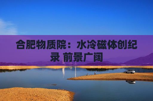 合肥物质院：水冷磁体创纪录 前景广阔