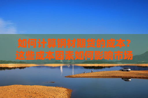 如何计算钢材期货的成本？这些成本因素如何影响市场价格？