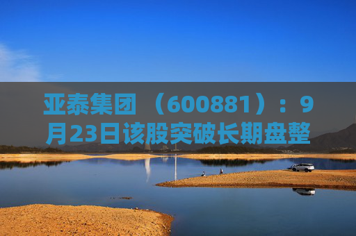 亚泰集团 （600881）：9月23日该股突破长期盘整