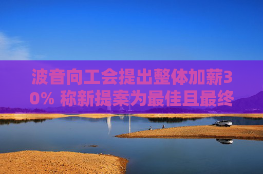 波音向工会提出整体加薪30% 称新提案为最佳且最终版本
