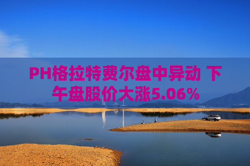 PH格拉特费尔盘中异动 下午盘股价大涨5.06%