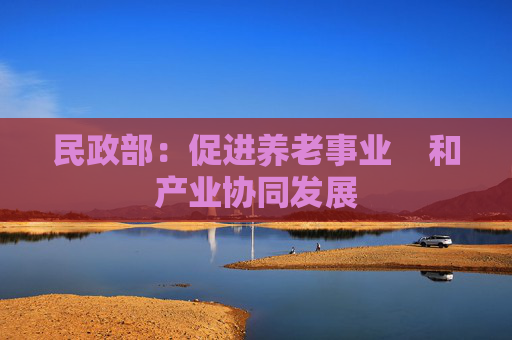 民政部：促进养老事业    和产业协同发展