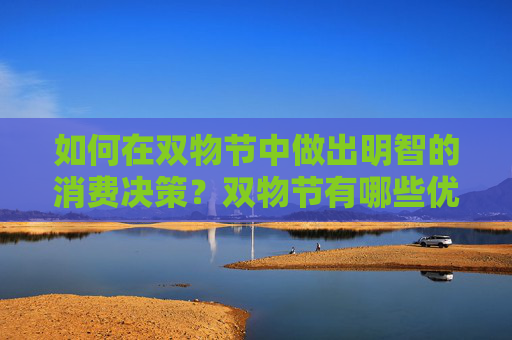 如何在双物节中做出明智的消费决策？双物节有哪些优惠和注意事项？