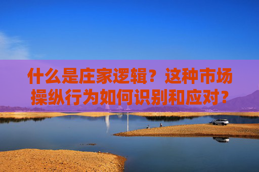 什么是庄家逻辑？这种市场操纵行为如何识别和应对？