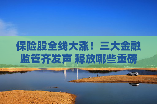 保险股全线大涨！三大金融监管齐发声 释放哪些重磅信号？